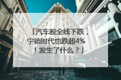 汽车股全线下跌，宁德时代也跌超4%！发生了什么？