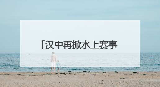 汉中再掀水上赛事 各路英豪竞逐汉江