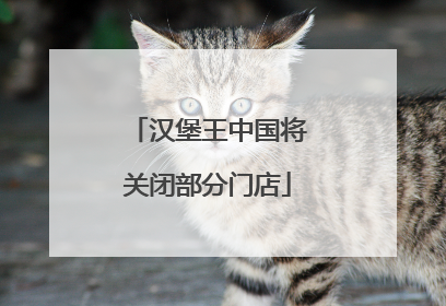汉堡王中国将关闭部分门店