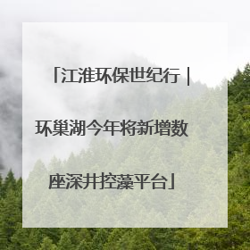 江淮环保世纪行｜环巢湖今年将新增数座深井控藻平台
