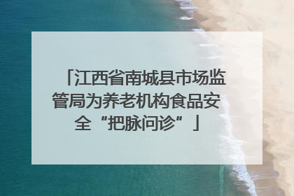 江西省南城县市场监管局为养老机构食品安全“把脉问诊”