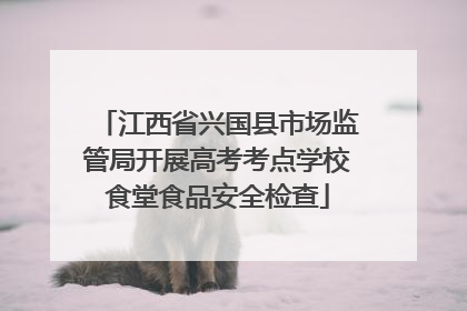 江西省兴国县市场监管局开展高考考点学校食堂食品安全检查
