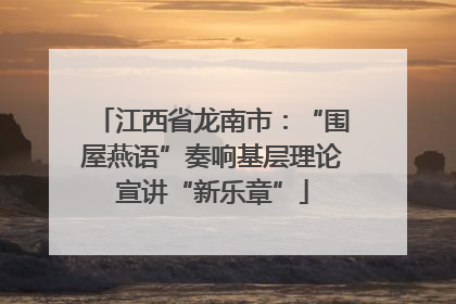 江西省龙南市：“围屋燕语”奏响基层理论宣讲“新乐章”