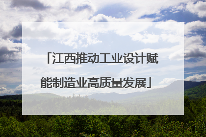 江西推动工业设计赋能制造业高质量发展
