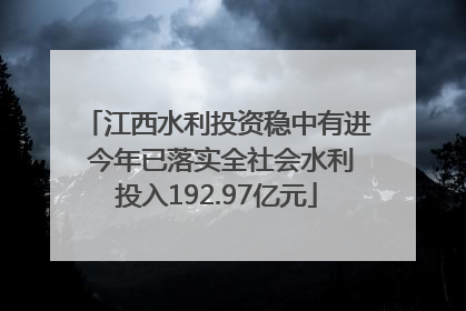 江西水利投资稳中有进 今年已落实全社会水利投入192.97亿元