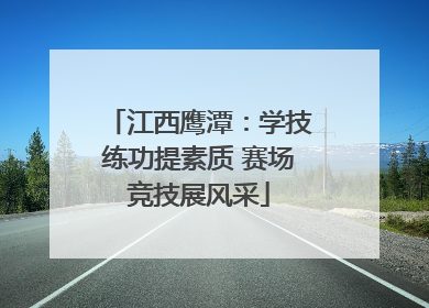 江西鹰潭：学技练功提素质 赛场竞技展风采