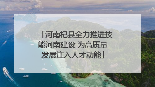河南杞县全力推进技能河南建设 为高质量发展注入人才动能