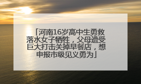 河南16岁高中生勇救落水女子牺牲，父母遭受巨大打击关掉早餐店，想申报市级见义勇为