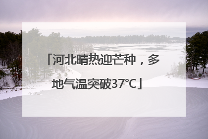 河北晴热迎芒种，多地气温突破37℃