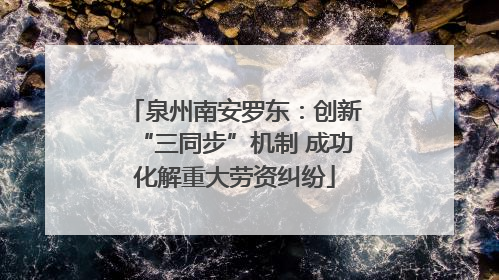 泉州南安罗东：创新“三同步”机制 成功化解重大劳资纠纷