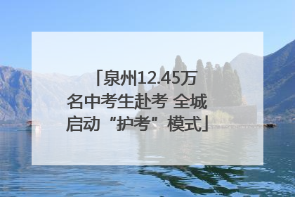泉州12.45万名中考生赴考 全城启动“护考”模式