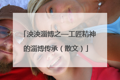 泱泱淄博之—工匠精神的淄博传承（散文）