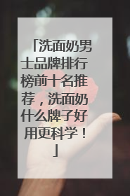 洗面奶男士品牌排行榜前十名推荐，洗面奶什么牌子好用更科学！
