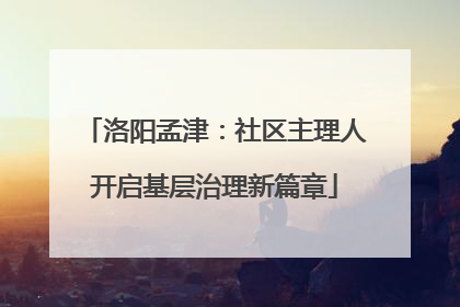 洛阳孟津：社区主理人开启基层治理新篇章