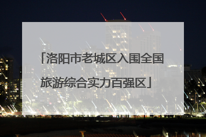 洛阳市老城区入围全国旅游综合实力百强区