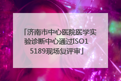 济南市中心医院医学实验诊断中心通过ISO15189现场复评审