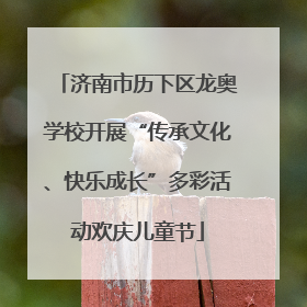 济南市历下区龙奥学校开展“传承文化、快乐成长”多彩活动欢庆儿童节