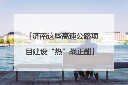济南这些高速公路项目建设“热”战正酣