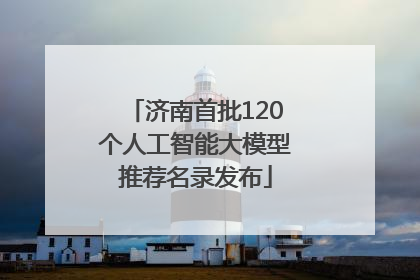 济南首批120个人工智能大模型推荐名录发布