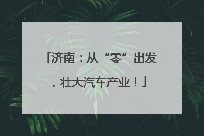 济南：从“零”出发，壮大汽车产业！