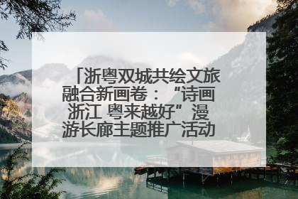 浙粤双城共绘文旅融合新画卷：“诗画浙江 粤来越好”漫游长廊主题推广活动在广州花城汇启幕