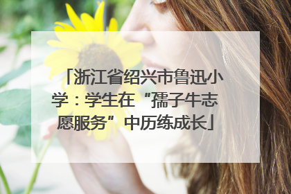 浙江省绍兴市鲁迅小学：学生在“孺子牛志愿服务”中历练成长