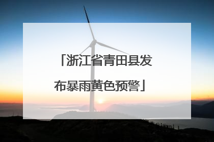 浙江省青田县发布暴雨黄色预警