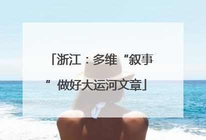 浙江：多维“叙事”做好大运河文章