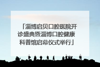 淄博启贝口腔医院开诊盛典暨淄博口腔健康科普馆启幕仪式举行