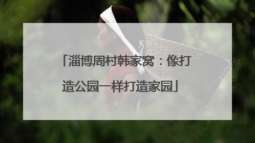 淄博周村韩家窝：像打造公园一样打造家园