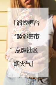 淄博桓台“睦邻集市”点燃社区烟火气