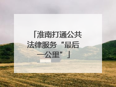 淮南打通公共法律服务“最后一公里”