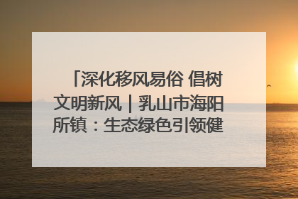 深化移风易俗 倡树文明新风｜乳山市海阳所镇：生态绿色引领健康生活新时尚
