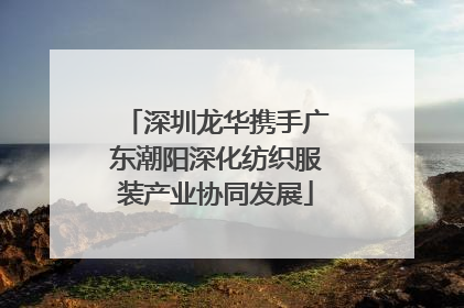 深圳龙华携手广东潮阳深化纺织服装产业协同发展