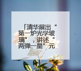 清华展出“第一炉光学玻璃”，讲述“两弹一星”元勋王大珩的追光人生
