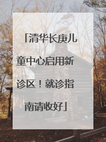 清华长庚儿童中心启用新诊区！就诊指南请收好