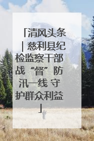 清风头条｜慈利县纪检监察干部战“督”防汛一线 守护群众利益