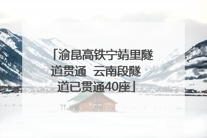 渝昆高铁宁靖里隧道贯通  云南段隧道已贯通40座