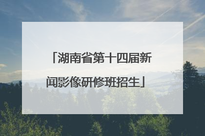 湖南省第十四届新闻影像研修班招生