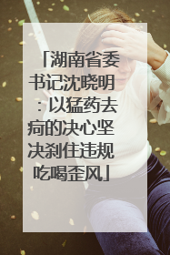 湖南省委书记沈晓明：以猛药去疴的决心坚决刹住违规吃喝歪风