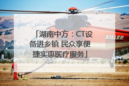 湖南中方：CT设备进乡镇 民众享便捷实惠医疗服务