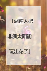 湖南人把非洲太阳能玩出花了