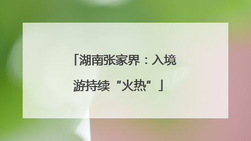 湖南张家界：入境游持续“火热”
