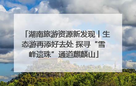 湖南旅游资源新发现丨生态游再添好去处 探寻“雪峰遗珠”通道麒麟山