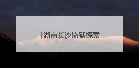 湖南长沙监狱探索出监教育新模式