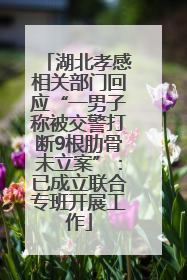 湖北孝感相关部门回应“一男子称被交警打断9根肋骨未立案”：已成立联合专班开展工作