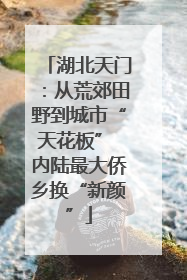 湖北天门：从荒郊田野到城市“天花板” 内陆最大侨乡换“新颜”