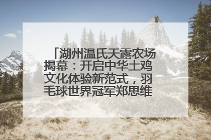湖州温氏天露农场揭幕：开启中华土鸡文化体验新范式，羽毛球世界冠军郑思维助力品牌兴农