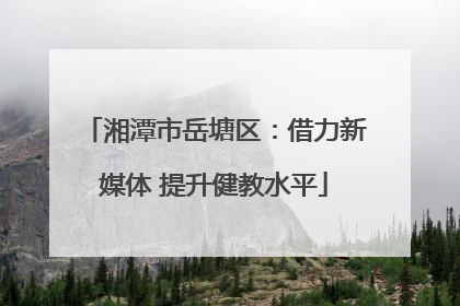 湘潭市岳塘区：借力新媒体 提升健教水平