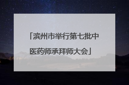 滨州市举行第七批中医药师承拜师大会